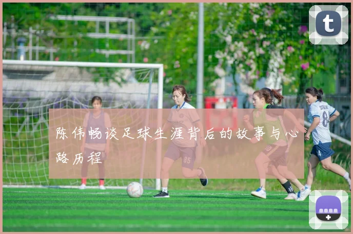 陈伟畅谈足球生涯背后的故事与心路历程