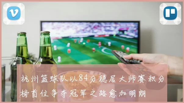 杭州篮球队以84分稳居大师赛积分榜首位争夺冠军之路愈加明朗