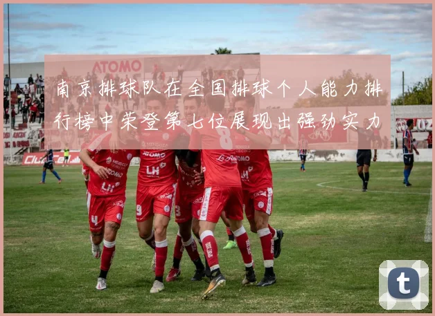 南京排球队在全国排球个人能力排行榜中荣登第七位展现出强劲实力与潜力