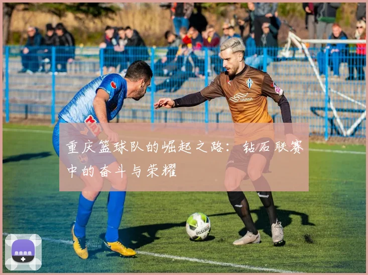 重庆篮球队的崛起之路：钻石联赛中的奋斗与荣耀