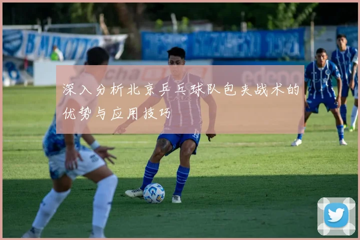 深入分析北京乒乓球队包夹战术的优势与应用技巧