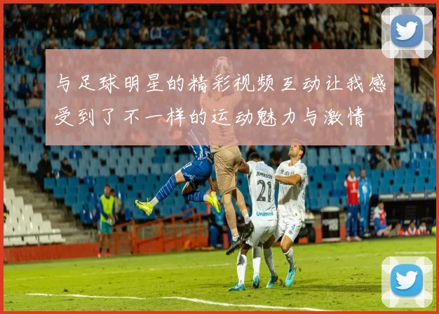 与足球明星的精彩视频互动让我感受到了不一样的运动魅力与激情