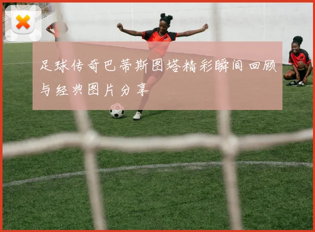 足球传奇巴蒂斯图塔精彩瞬间回顾与经典图片分享