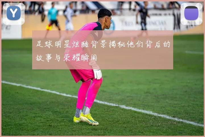 足球明星炫酷背景揭秘他们背后的故事与荣耀瞬间