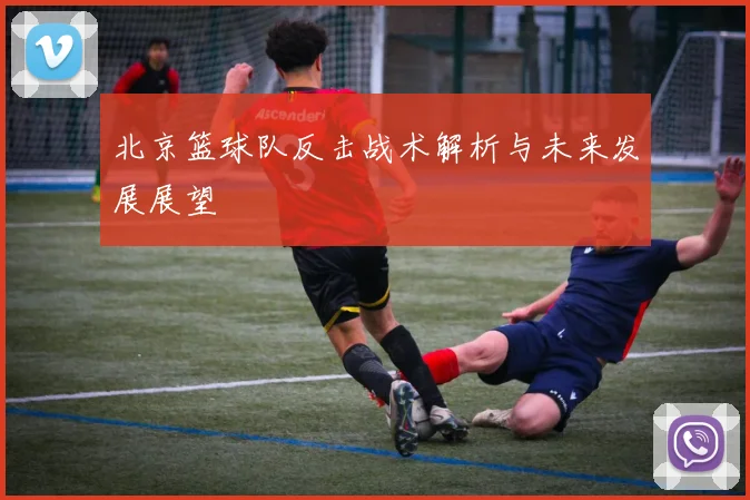 北京篮球队反击战术解析与未来发展展望