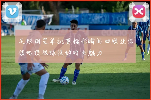 足球明星单挑赛精彩瞬间回顾让你领略顶级球技的对决魅力