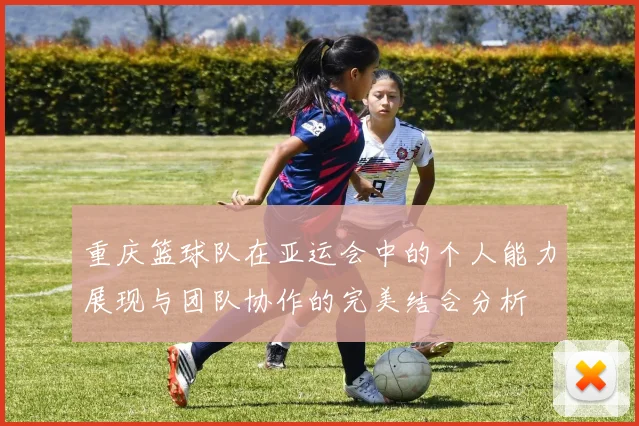 重庆篮球队在亚运会中的个人能力展现与团队协作的完美结合分析