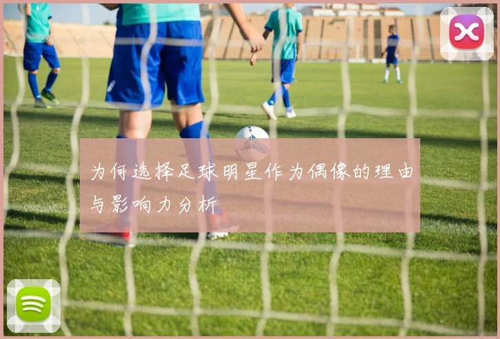 为何选择足球明星作为偶像的理由与影响力分析