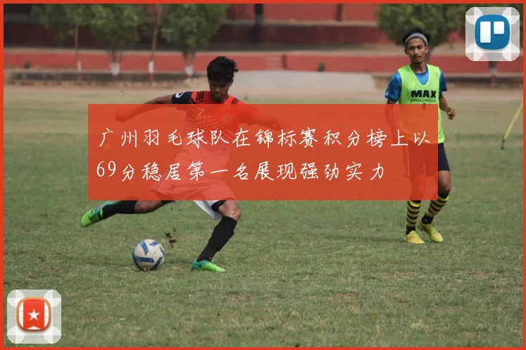 广州羽毛球队在锦标赛积分榜上以69分稳居第一名展现强劲实力