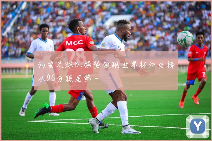 西安足球队强势领跑世界杯积分榜以96分稳居第一