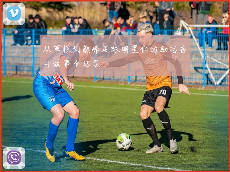 从草根到巅峰足球明星们的励志奋斗故事全记录