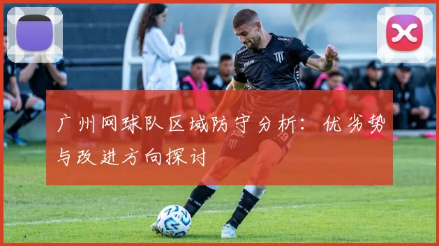 广州网球队区域防守分析：优劣势与改进方向探讨