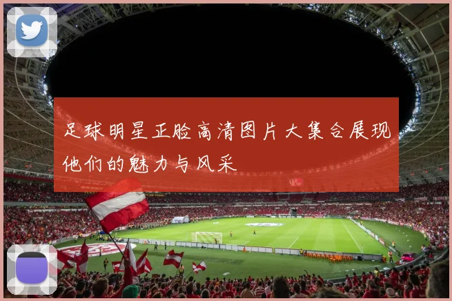 足球明星正脸高清图片大集合展现他们的魅力与风采