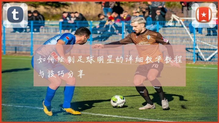 如何绘制足球明星的详细教学教程与技巧分享